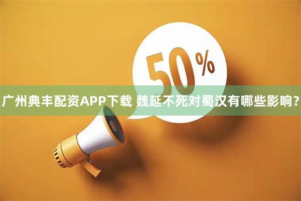 广州典丰配资APP下载 魏延不死对蜀汉有哪些影响？