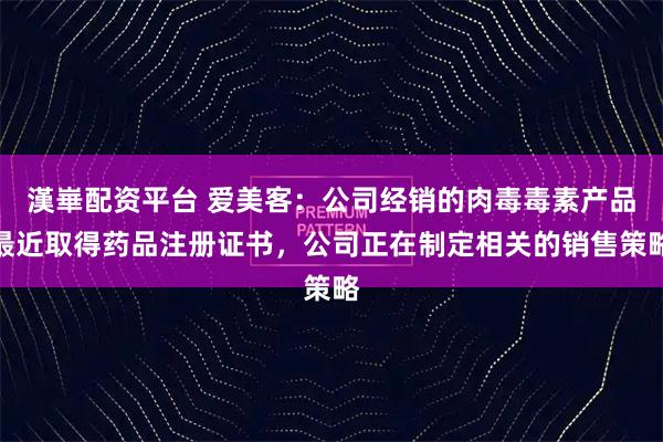 漢崋配资平台 爱美客：公司经销的肉毒毒素产品最近取得药品注册证书，公司正在制定相关的销售策略