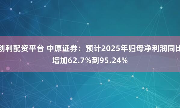 创利配资平台 中原证券：预计2025年归母净利润同比增加62.7%到95.24%