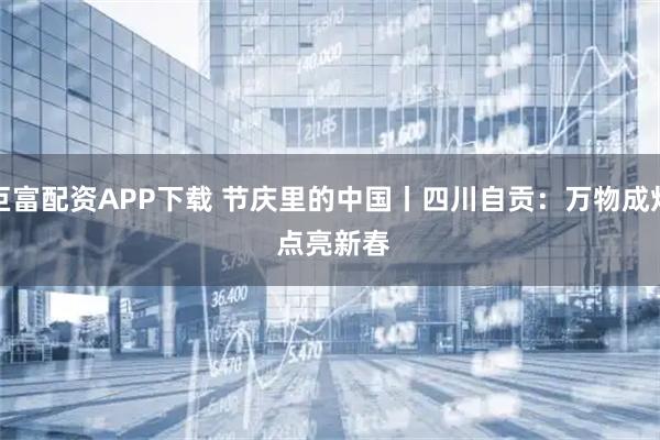巨富配资APP下载 节庆里的中国丨四川自贡：万物成灯 点亮新春