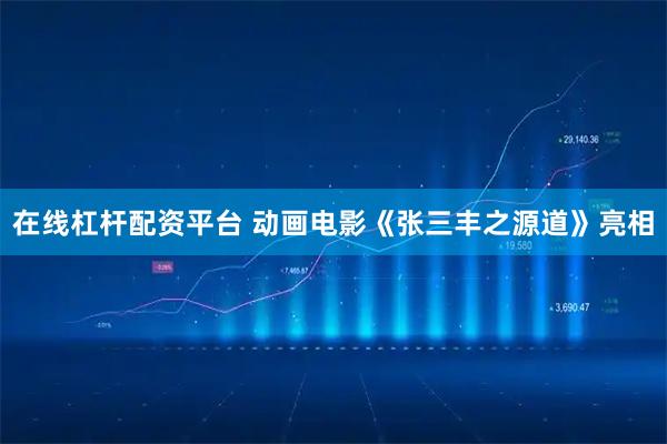 在线杠杆配资平台 动画电影《张三丰之源道》亮相