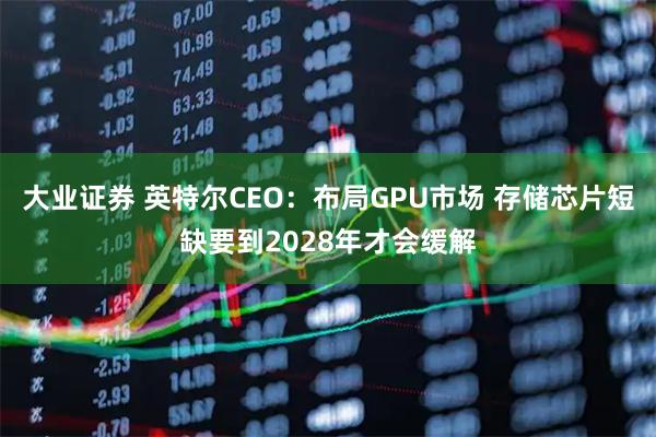 大业证券 英特尔CEO：布局GPU市场 存储芯片短缺要到2028年才会缓解