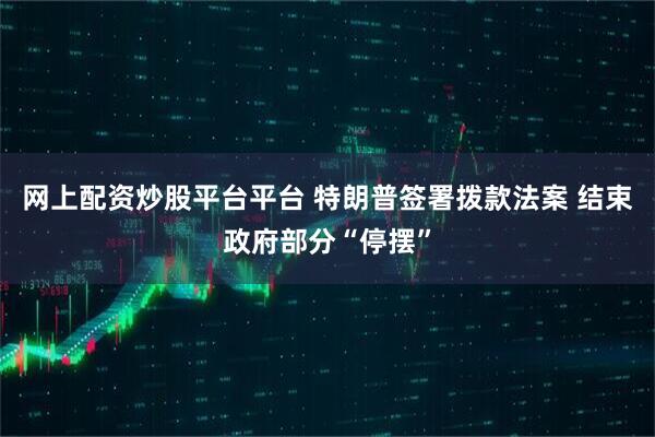 网上配资炒股平台平台 特朗普签署拨款法案 结束政府部分“停摆”