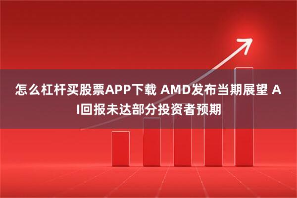 怎么杠杆买股票APP下载 AMD发布当期展望 AI回报未达部分投资者预期