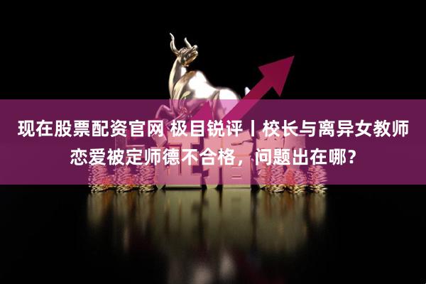 现在股票配资官网 极目锐评丨校长与离异女教师恋爱被定师德不合格，问题出在哪？