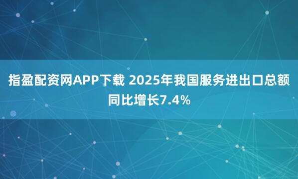 指盈配资网APP下载 2025年我国服务进出口总额同比增长7.4%