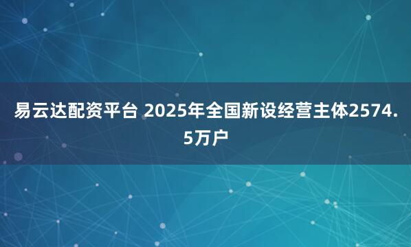 易云达配资平台 2025年全国新设经营主体2574.5万户