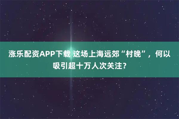 涨乐配资APP下载 这场上海远郊“村晚”，何以吸引超十万人次关注？