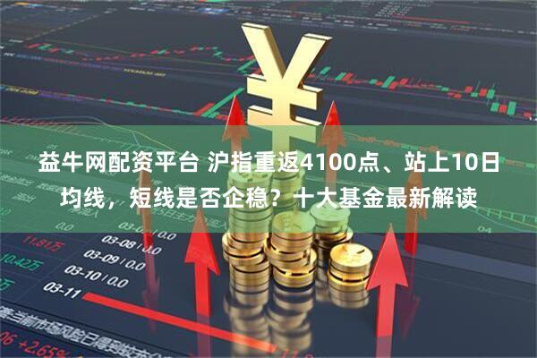益牛网配资平台 沪指重返4100点、站上10日均线，短线是否企稳？十大基金最新解读