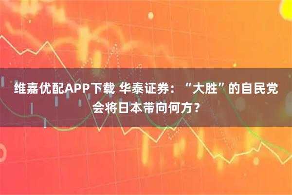 维嘉优配APP下载 华泰证券：“大胜”的自民党会将日本带向何方？
