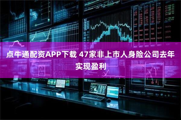 点牛通配资APP下载 47家非上市人身险公司去年实现盈利