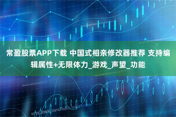 常盈股票APP下载 中国式相亲修改器推荐 支持编辑属性+无限体力_游戏_声望_功能
