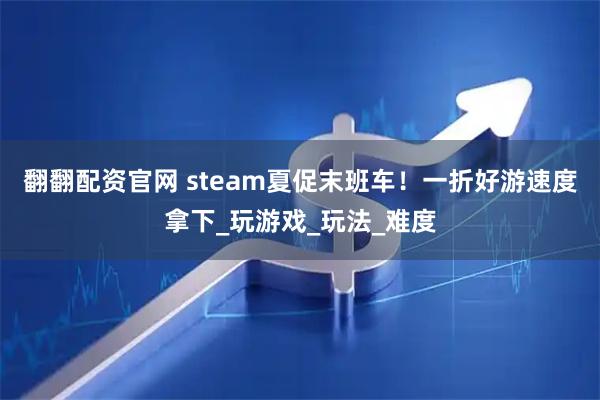 翻翻配资官网 steam夏促末班车！一折好游速度拿下_玩游戏_玩法_难度