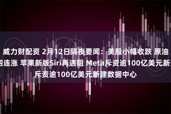 威力财配资 2月12日隔夜要闻：美股小幅收跌 原油走高 镍价四连涨 苹果新版Siri再遇阻 Meta斥资逾100亿美元新建数据中心