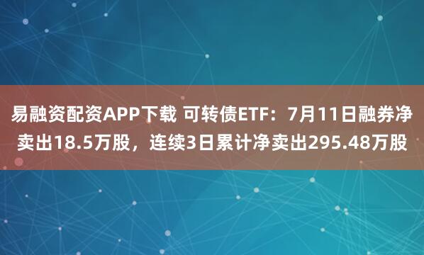 易融资配资APP下载 可转债ETF：7月11日融券净卖出18.5万股，连续3日累计净卖出295.48万股