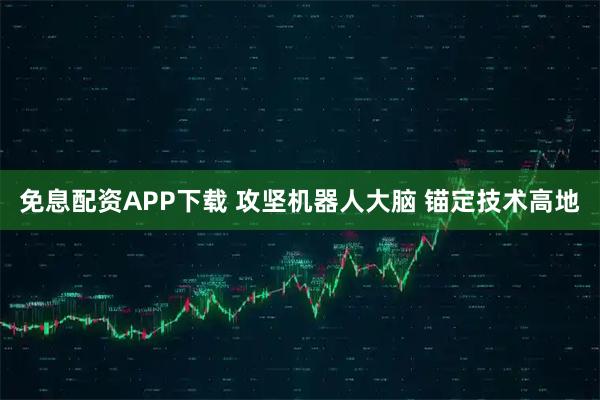 免息配资APP下载 攻坚机器人大脑 锚定技术高地