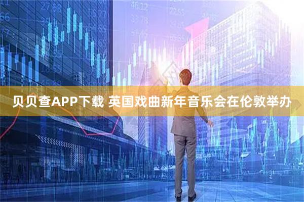 贝贝查APP下载 英国戏曲新年音乐会在伦敦举办