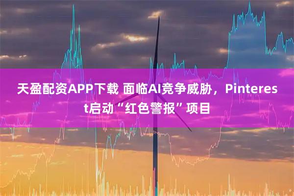 天盈配资APP下载 面临AI竞争威胁，Pinterest启动“红色警报”项目