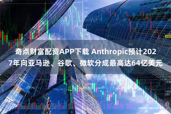 奇点财富配资APP下载 Anthropic预计2027年向亚马逊、谷歌、微软分成最高达64亿美元