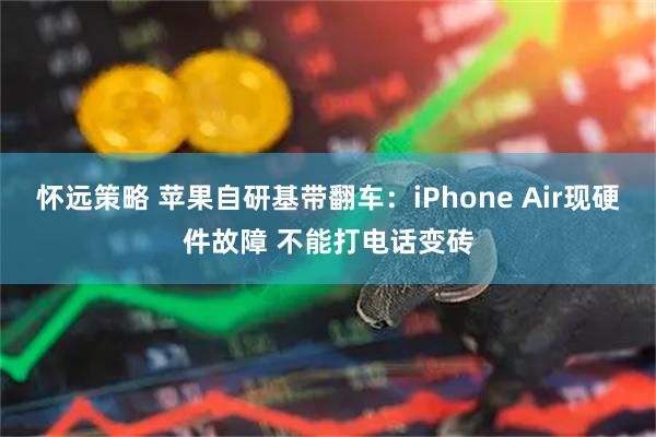 怀远策略 苹果自研基带翻车：iPhone Air现硬件故障 不能打电话变砖