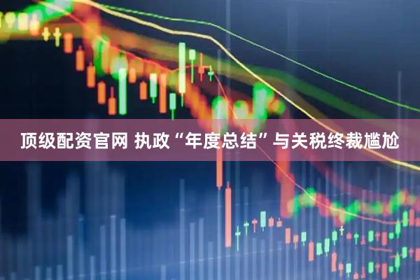 顶级配资官网 执政“年度总结”与关税终裁尴尬