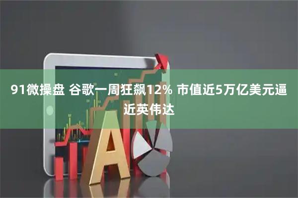 91微操盘 谷歌一周狂飙12% 市值近5万亿美元逼近英伟达