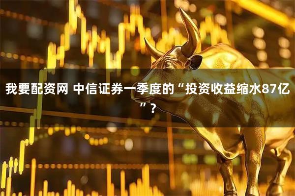 我要配资网 中信证券一季度的“投资收益缩水87亿”？