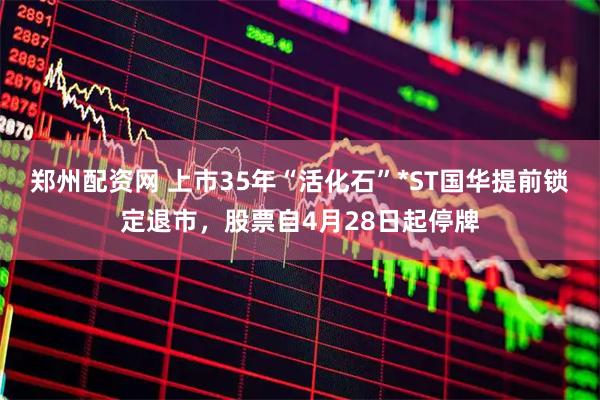 郑州配资网 上市35年“活化石”*ST国华提前锁定退市，股票自4月28日起停牌