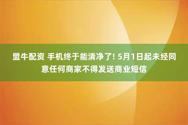 盟牛配资 手机终于能清净了! 5月1日起未经同意任何商家不得发送商业短信